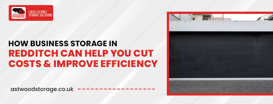 How Business Storage in Redditch Can Help You Cut Costs & Improve Efficiency
