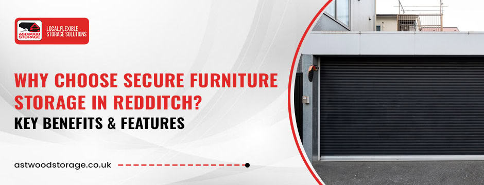 Why Choose Secure Furniture Storage in Redditch? Key Benefits & Features
